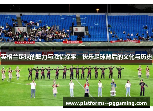 英格兰足球的魅力与激情探索:快乐足球背后的文化与历史 英格兰足球的魅力与激情探索:快乐足球背后的文化与历史
