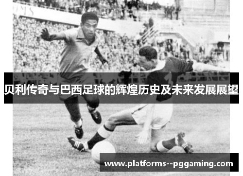 贝利传奇与巴西足球的辉煌历史及未来发展展望 贝利传奇与巴西足球的辉煌历史及未来发展展望