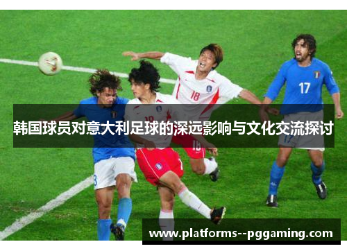 韩国球员对意大利足球的深远影响与文化交流探讨