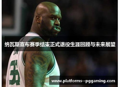 纳瓦斯宣布赛季结束正式退役生涯回顾与未来展望