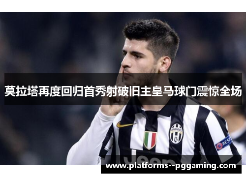 莫拉塔再度回归首秀射破旧主皇马球门震惊全场